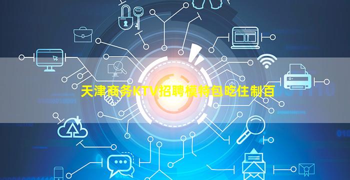 天津商务KTV招聘模特包吃住制百