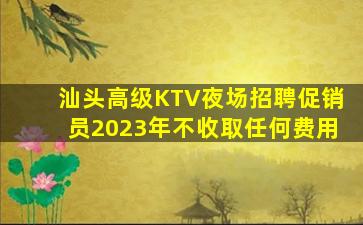 汕头高级KTV夜场招聘促销员2023年不收取任何费用